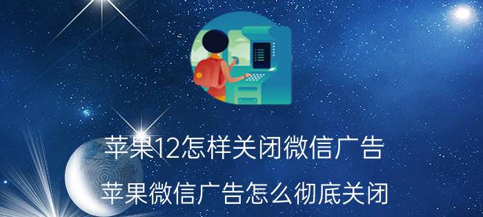 苹果12怎样关闭微信广告 苹果微信广告怎么彻底关闭？